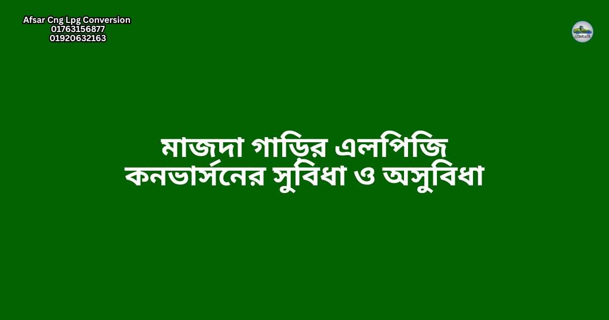 মাজদা গাড়ির এলপিজি কনভার্সনের সুবিধা ও অসুবিধা