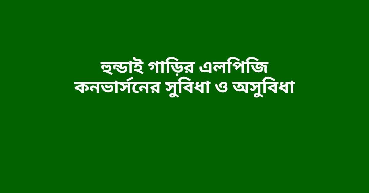 হুন্ডাই গাড়ির এলপিজি কনভার্সনের সুবিধা ও অসুবিধা